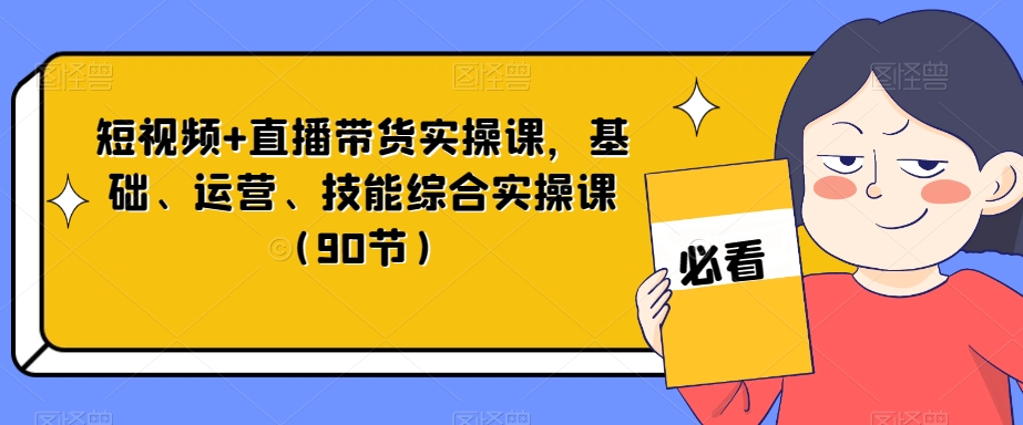 短视频+直播带货实操课，基础、运营、技能综合实操课（90节）-零点项目大全