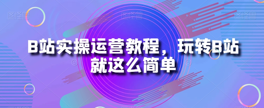 B站实操运营教程，玩转B站就这么简单-零点项目大全