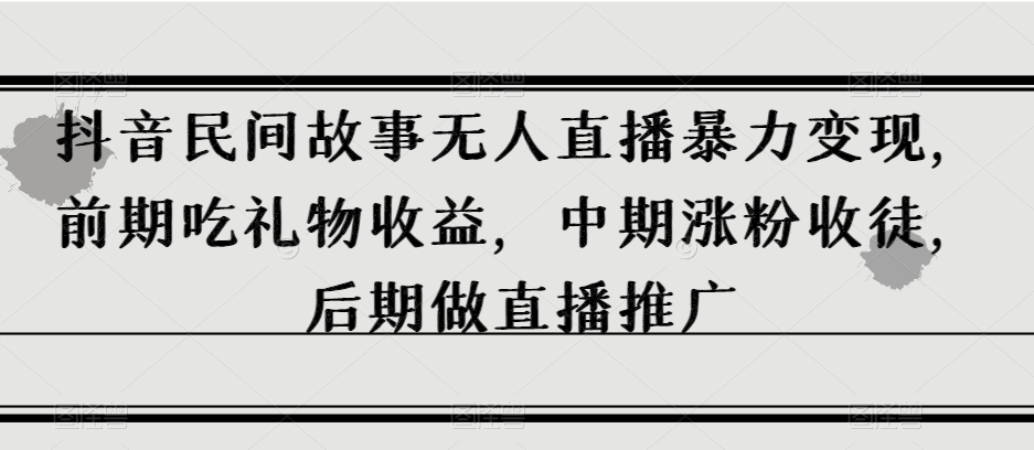 抖音民间故事无人直播暴力变现，前期吃礼物收益，中期涨粉收徒，后期做直播推广【揭秘】-零点项目大全