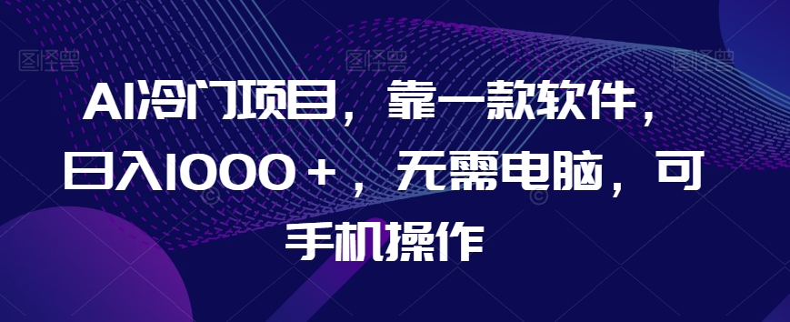 AI冷门项目，靠一款软件，日入1000＋，无需电脑，可手机操作【揭秘】-零点项目大全