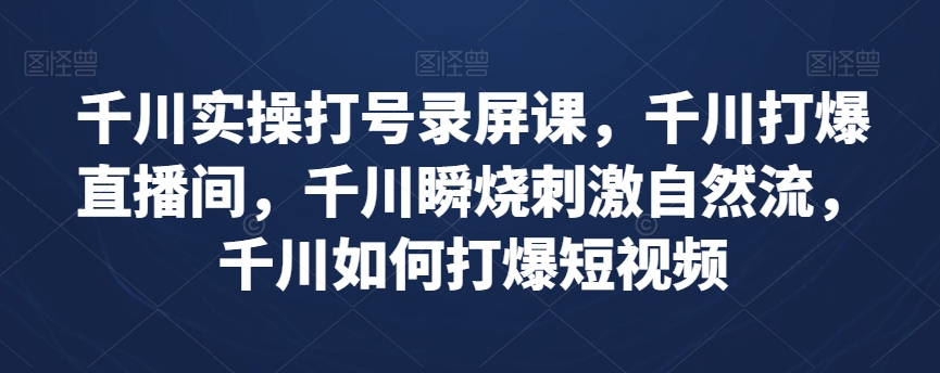 千川实操打号录屏课，千川打爆直播间，千川瞬烧刺激自然流，千川如何打爆短视频-零点项目大全