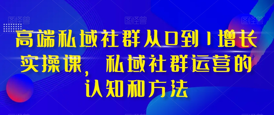 高端私域社群从0到1增长实操课，私域社群运营的认知和方法-零点项目大全