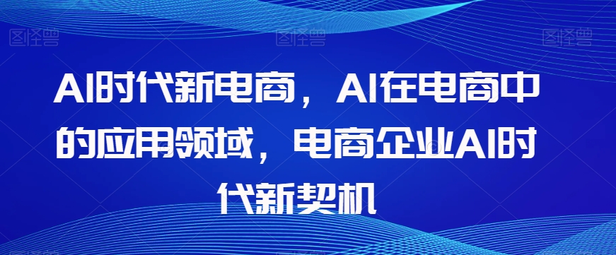 Al时代新电商，Al在电商中的应用领域，电商企业AI时代新契机-零点项目大全