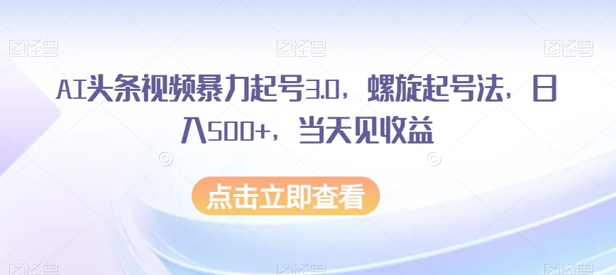 AI头条视频暴力起号3.0，螺旋起号法，日入500+，当天见收益【揭秘】-零点项目大全