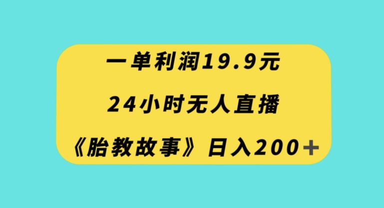 一单利润19.9，24小时无人直播胎教故事，每天轻松200+【揭秘】-零点项目大全