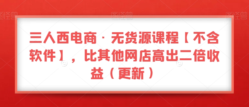 三人西电商·无货源课程【不含软件】，比其他网店高出二倍收益（更新）-零点项目大全