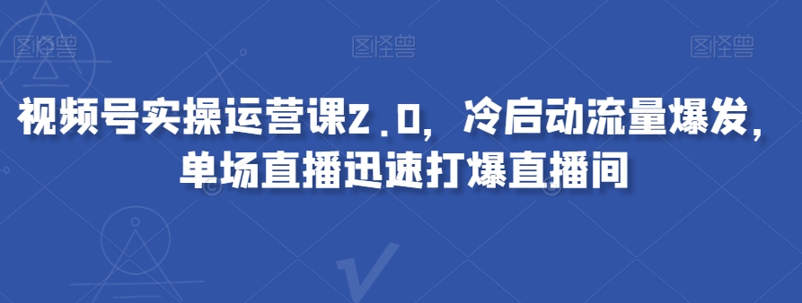 视频号实操运营课2.0，冷启动流量爆发，单场直播迅速打爆直播间-零点项目大全