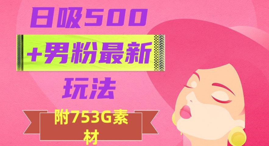 日吸500+男粉最新玩法，从作品制作到如何引流及后端变现，保姆级教程【揭秘】-零点项目大全