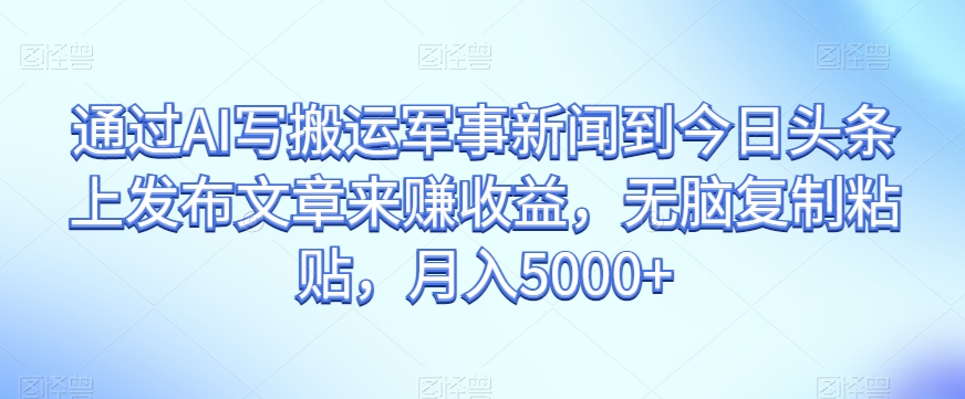 通过AI写搬运军事新闻到今日头条上发布文章来赚收益，无脑复制粘贴，月入5000+【揭秘】-零点项目大全