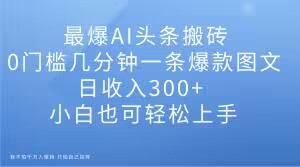 最爆AI头条搬砖，0门槛几分钟一条爆款图文，日收入300+，小白也可轻松上手【揭秘】-零点项目大全