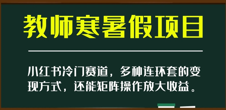 小红书冷门赛道，教师寒暑假项目，多种连环套的变现方式，还能矩阵操作放大收益【揭秘】-零点项目大全