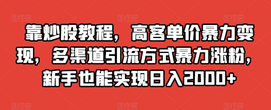 靠炒股教程，高客单价暴力变现，多渠道引流方式暴力涨粉，新手也能实现日入2000+【揭秘】-零点项目大全