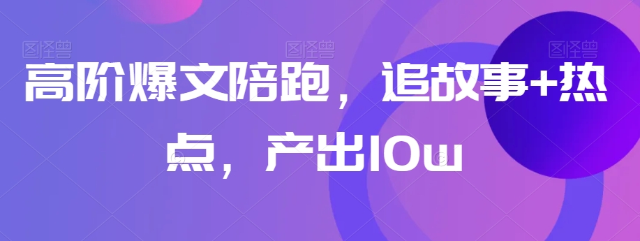 高阶爆文陪跑，追故事+热点，产出10w+-零点项目大全