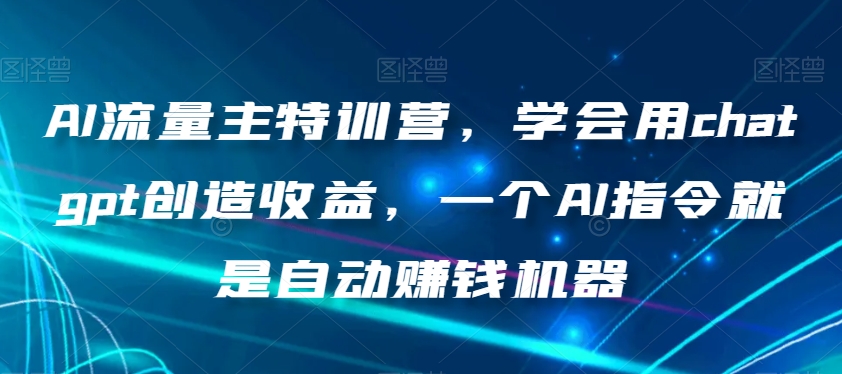 AI流量主特训营，学会用chatgpt创造收益，一个AI指令就是自动赚钱机器-零点项目大全