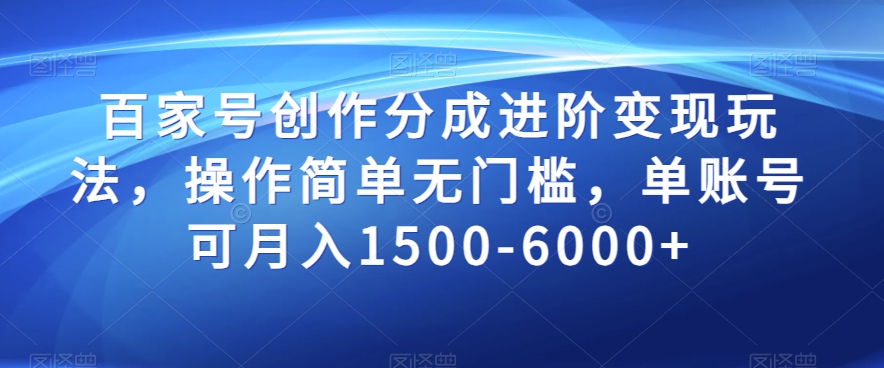 百家号创作分成进阶变现玩法，操作简单无门槛，单账号可月入1500-6000+【揭秘】-零点项目大全