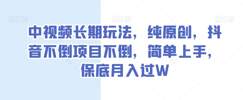 中视频长期玩法，纯原创，抖音不倒项目不倒，简单上手，保底月入过W【揭秘】-零点项目大全