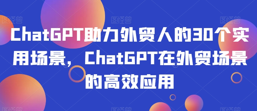 ChatGPT助力外贸人的30个实用场景，ChatGPT在外贸场景的高效应用-零点项目大全