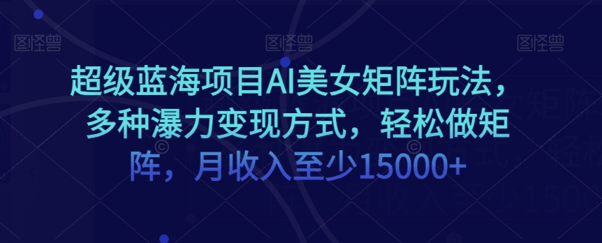 超级蓝海项目AI美女矩阵玩法，多种瀑力变现方式，轻松做矩阵，月收入至少15000+【揭秘】-零点项目大全