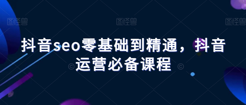 抖音seo零基础到精通，抖音运营必备课程-零点项目大全