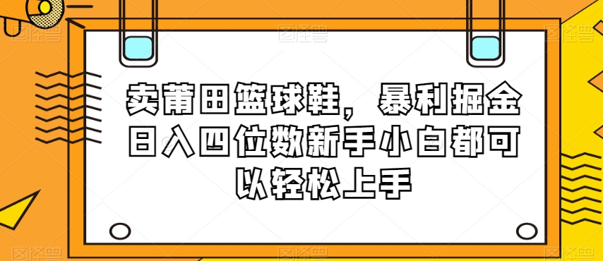 卖莆田篮球鞋，暴利掘金日入四位数新手小白都可以轻松上手【揭秘】-零点项目大全