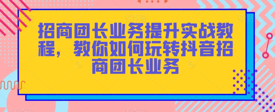 招商团长业务提升实战教程，教你如何玩转抖音招商团长业务-零点项目大全