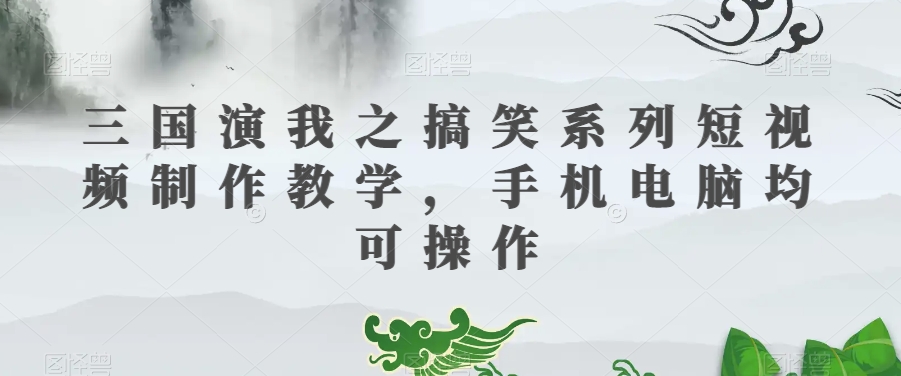 三国演我之搞笑系列短视频制作教学，手机电脑均可操作-零点项目大全