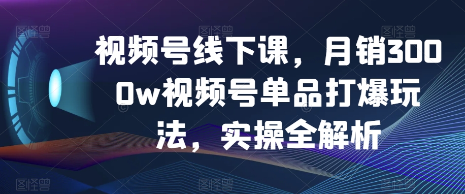 视频号线下课，月销3000w视频号单品打爆玩法，实操全解析-零点项目大全