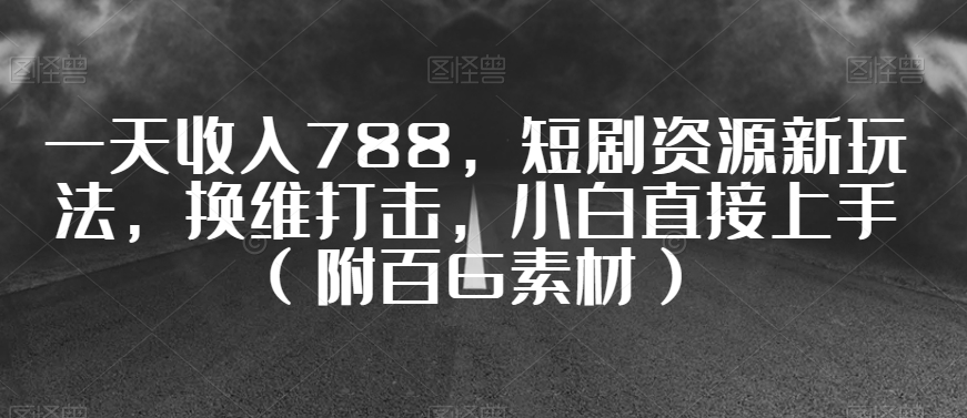 一天收入788，短剧资源新玩法，换维打击，小白直接上手（附百G素材）【揭秘】-零点项目大全