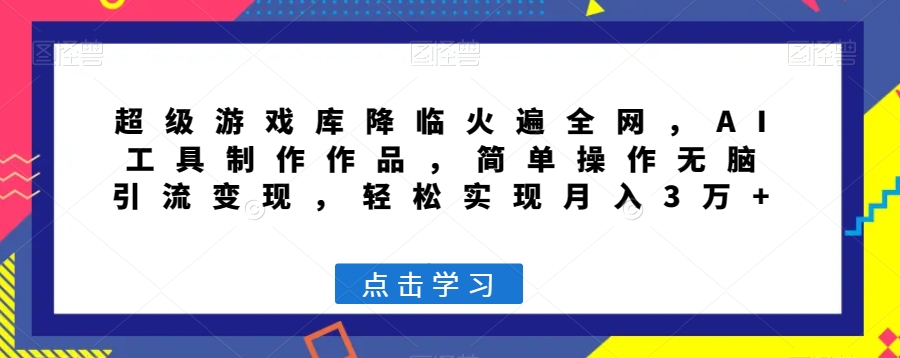 超级游戏库降临火遍全网，AI工具制作作品，简单操作无脑引流变现，轻松实现月入3万+【揭秘】-零点项目大全