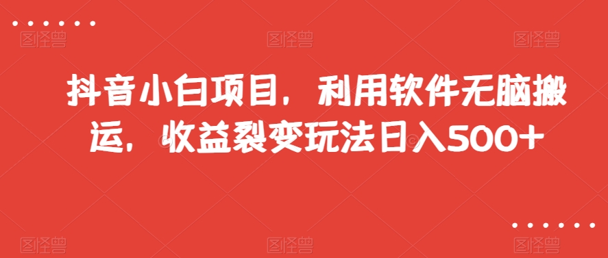 抖音小白项目，利用软件无脑搬运，收益裂变玩法日入500+【揭秘】-零点项目大全