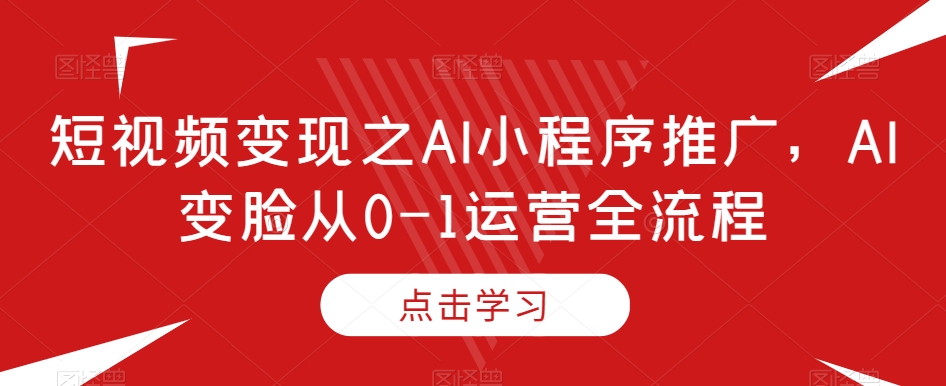 短视频变现之AI小程序推广，AI变脸从0-1运营全流程-零点项目大全