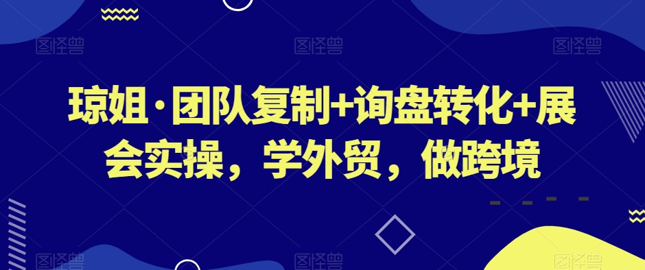 琼姐·团队复制+询盘转化+展会实操，学外贸，做跨境-零点项目大全