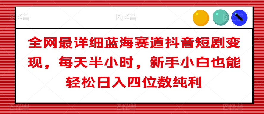 全网最详细蓝海赛道抖音短剧变现，每天半小时，新手小白也能轻松日入四位数纯利【揭秘】-零点项目大全