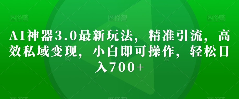 AI神器3.0最新玩法，精准引流，高效私域变现，小白即可操作，轻松日入700+【揭秘】-零点项目大全