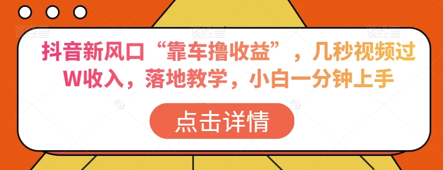 抖音新风口“靠车撸收益”，几秒视频过W收入，落地教学，小白一分钟上手【揭秘】-零点项目大全