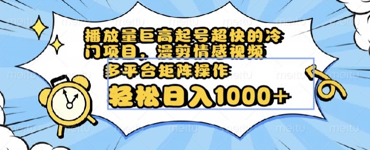 播放量巨高起号超快的冷门项目，漫剪情感视频，可多平台矩阵操作，轻松日入1000+【揭秘】-零点项目大全