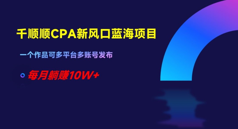 千顺顺CPA新风口蓝海项目，一个作品可多平台多账号发布，每月躺赚10W+【揭秘】-零点项目大全