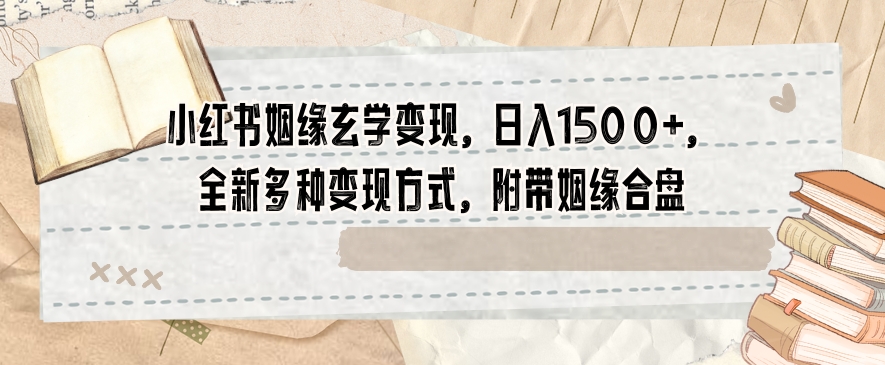 小红书姻缘玄学变现，日入1500+，全新多种变现方式，附带姻缘合盘【揭秘】-零点项目大全