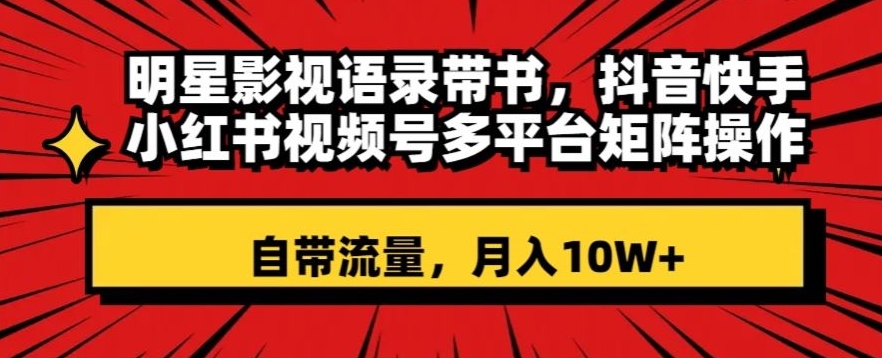 明星影视语录带书，抖音快手小红书视频号多平台矩阵操作，自带流量，月入10W+【揭秘】-零点项目大全