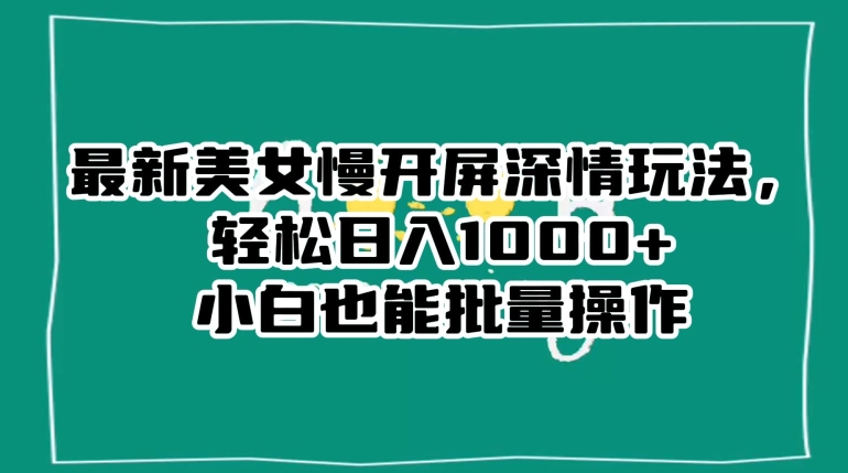 最新美女慢开屏深情玩法，轻松日入1000+小白也能批量操作-零点项目大全