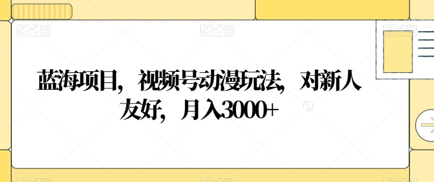 蓝海项目，视频号动漫玩法，对新人友好，月入3000+【揭秘】-零点项目大全