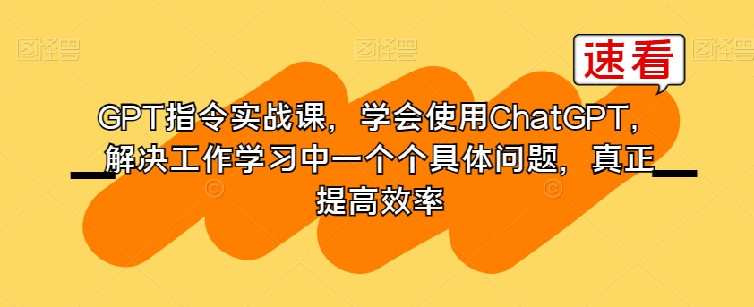 GPT指令实战课，学会使用ChatGPT，解决工作学习中一个个具体问题，真正提高效率-零点项目大全