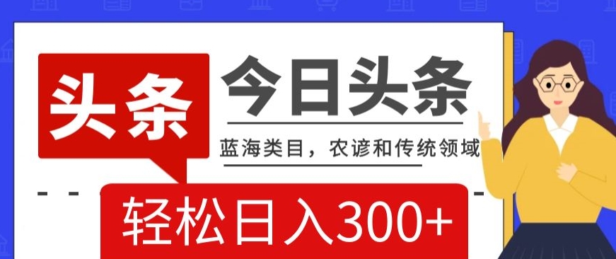 AI头条传统和农谚领域，蓝海类目，搬运+AI优化，轻松日入300+【揭秘】-零点项目大全