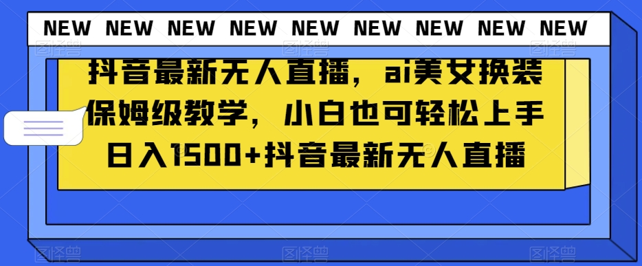 抖音最新无人直播，ai美女换装保姆级教学，小白也可轻松上手日入1500+【揭秘】-零点项目大全