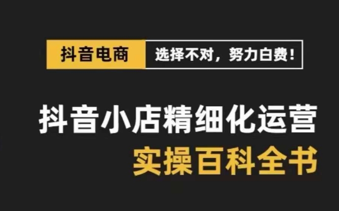 抖音小店精细化运营百科全书，保姆级运营实操讲解-零点项目大全