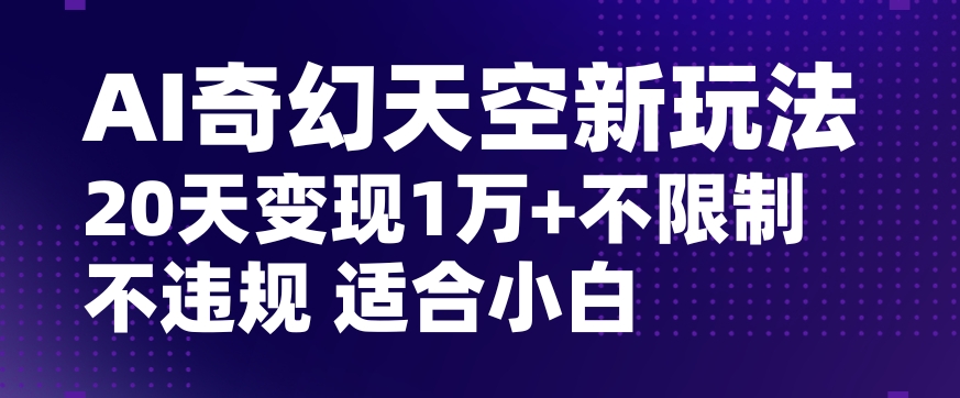 AI奇幻天空，20天变现五位数玩法，不限制不违规不封号玩法，适合小白操作【揭秘】-零点项目大全