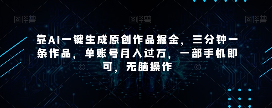 靠Ai一键生成原创作品掘金，三分钟一条作品，单账号月入过万，一部手机即可，无脑操作【揭秘】-零点项目大全