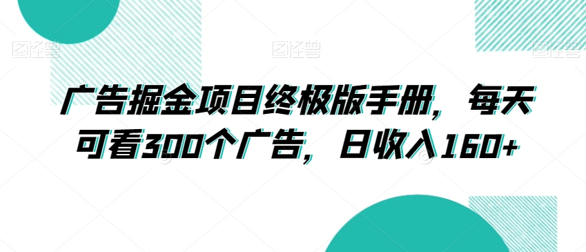 广告掘金项目终极版手册，每天可看300个广告，日收入160+【揭秘】-零点项目大全