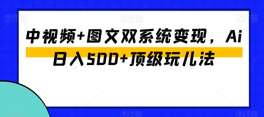 中视频+图文双系统变现，Ai日入500+顶级玩儿法-零点项目大全