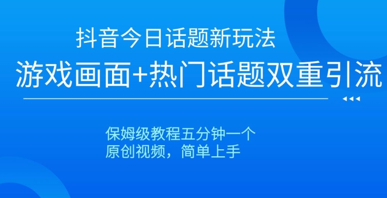 抖音今日话题新玩法，游戏画面+热门话题双重引流，保姆级教程五分钟一个【揭秘】-零点项目大全